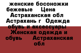 женские босоножки бежевые  › Цена ­ 500 - Астраханская обл., Астрахань г. Одежда, обувь и аксессуары » Женская одежда и обувь   . Астраханская обл.